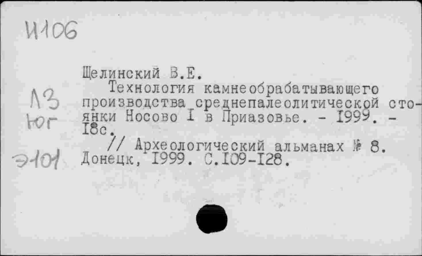 ﻿W06
Щелинский ß.E.
лъ
Vor
Технология камне обрабатывающего
производства среднепалеолитической сто янки Носово I в Приазовье. - 1999. -18с.
// Археологический альманах № 8. Донецк, 1999. С.109-128.